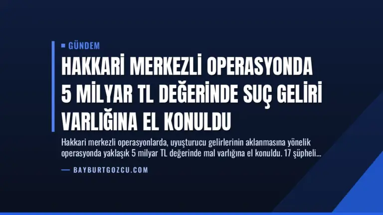 Hakkari Merkezli Operasyonda 5 Milyar TL Değerinde Suç Geliri Varlığına El Konuldu
