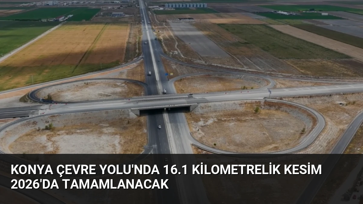 Konya Çevre Yolu’nda 16.1 Kilometrelik Kesim 2026’da Tamamlanacak