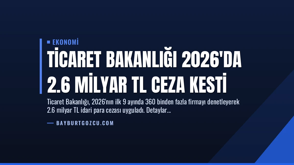 Ticaret Bakanlığı 2026’da 2.6 Milyar TL Ceza Kesti