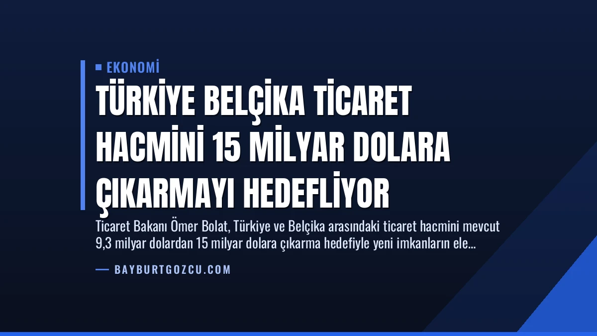 Türkiye Belçika Ticaret Hacmini 15 Milyar Dolara Çıkarmayı Hedefliyor