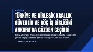 Türkiye ve Birleşik Krallık Güvenlik ve Göç İş Birliğini Ankara’da Gözden Geçirdi
