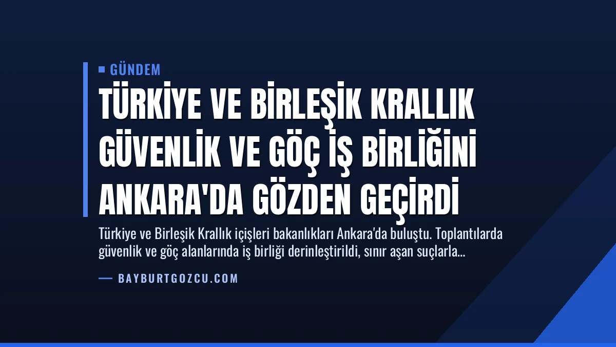 Türkiye ve Birleşik Krallık Güvenlik ve Göç İş Birliğini Ankara’da Gözden Geçirdi